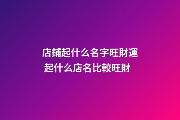 店鋪起什么名字旺財運 起什么店名比較旺財